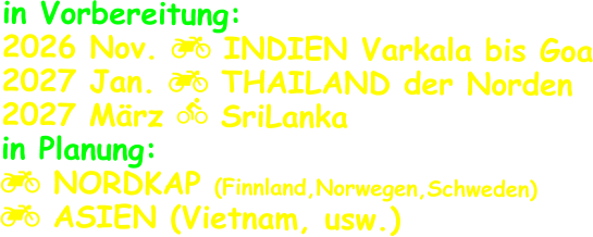 in Vorbereitung: 2026 Nov.  INDIEN Varkala bis Goa 2027 Jan.  THAILAND der Norden 2027 März  SriLanka in Planung:  NORDKAP (Finnland,Norwegen,Schweden)  ASIEN (Vietnam, usw.)